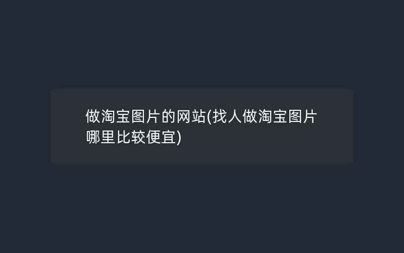 做淘宝图片的网站(找人做淘宝图片哪里比较便宜)