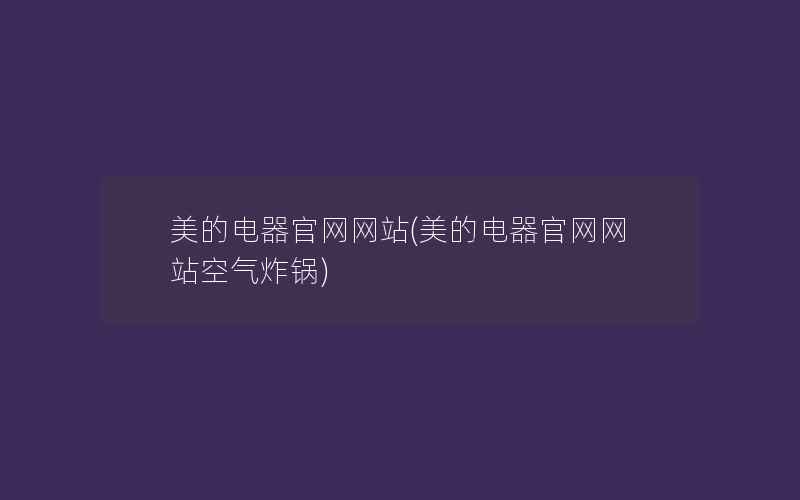 美的电器官网网站(美的电器官网网站空气炸锅)