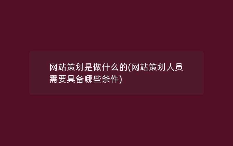 网站策划是做什么的(网站策划人员需要具备哪些条件)