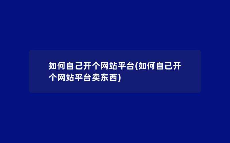 如何自己开个网站平台(如何自己开个网站平台卖东西)