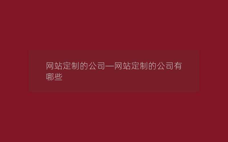 网站定制的公司—网站定制的公司有哪些