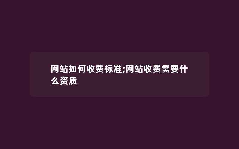 网站如何收费标准;网站收费需要什么资质