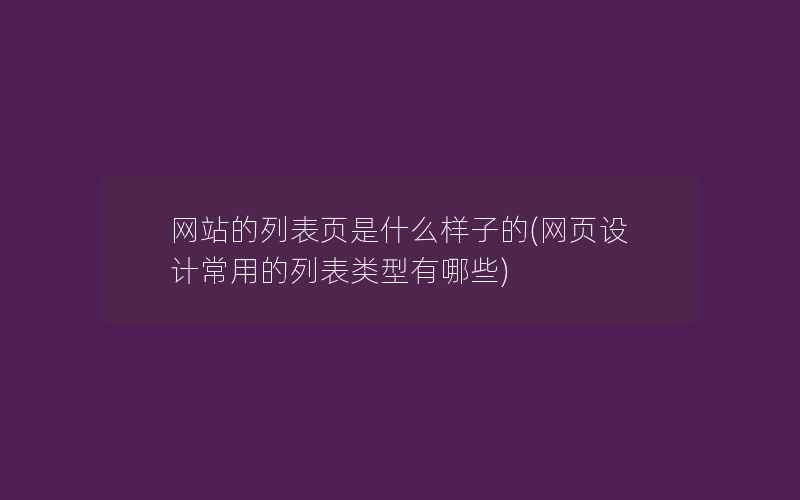 网站的列表页是什么样子的(网页设计常用的列表类型有哪些)