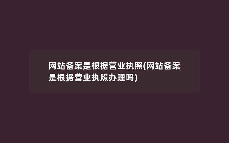 网站备案是根据营业执照(网站备案是根据营业执照办理吗)