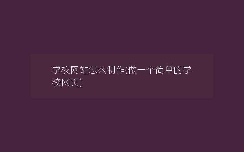 学校网站怎么制作(做一个简单的学校网页)