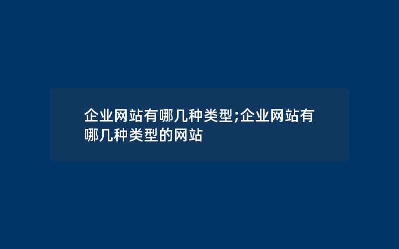 企业网站有哪几种类型;企业网站有哪几种类型的网站