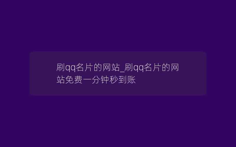 刷qq名片的网站_刷qq名片的网站免费一分钟秒到账