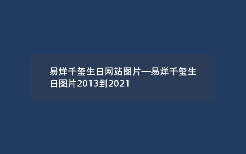 易烊千玺生日网站图片—易烊千玺生日图片2013到2021