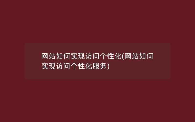 网站如何实现访问个性化(网站如何实现访问个性化服务)