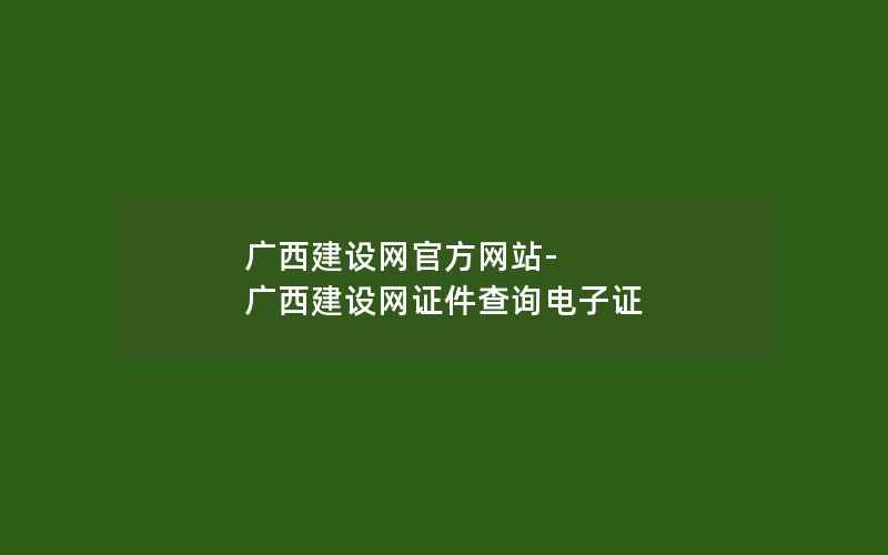 广西建设网官方网站-广西建设网证件查询电子证