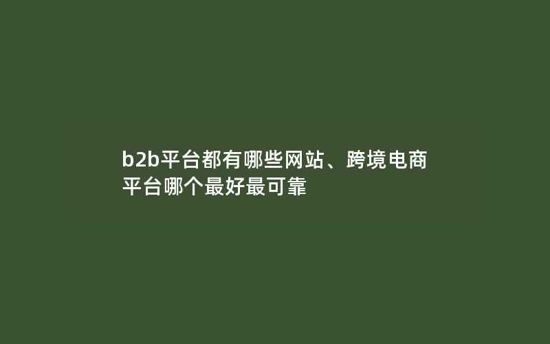 b2b平台都有哪些网站、跨境电商平台哪个最好最可靠