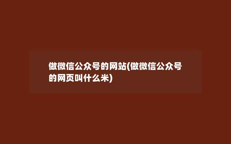 做微信公众号的网站(做微信公众号的网页叫什么米)