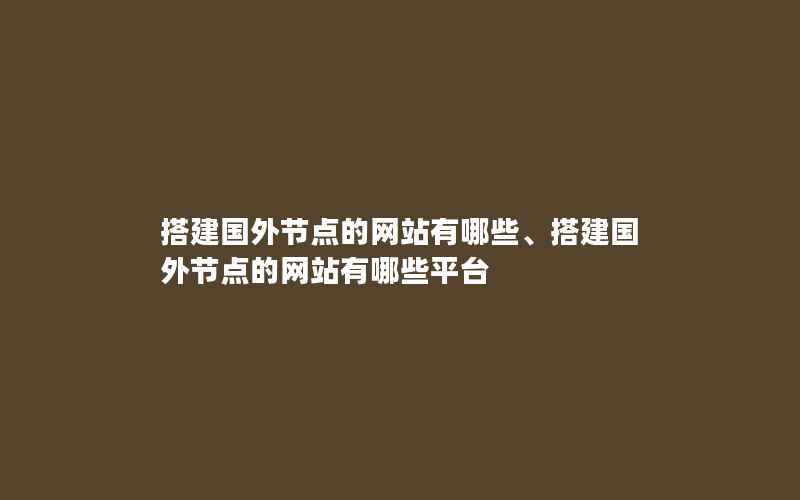 搭建国外节点的网站有哪些、搭建国外节点的网站有哪些平台