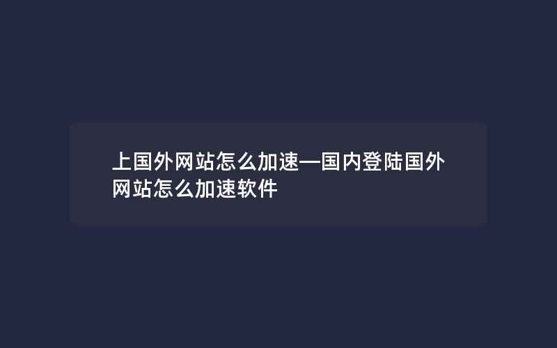 上国外网站怎么加速—国内登陆国外网站怎么加速软件