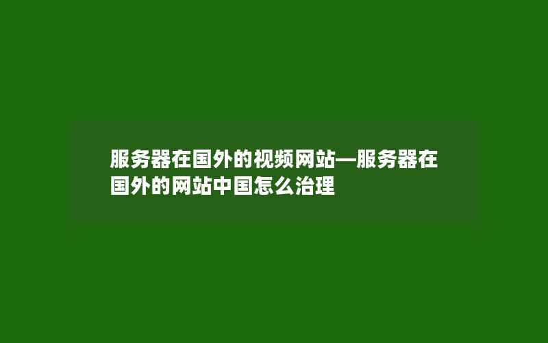 服务器在国外的视频网站—服务器在国外的网站中国怎么治理