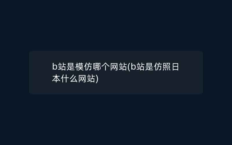 b站是模仿哪个网站(b站是仿照日本什么网站)