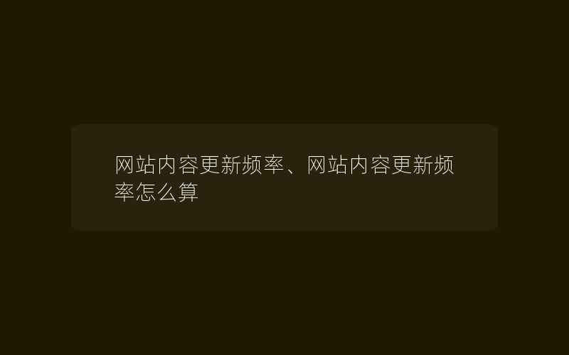 网站内容更新频率、网站内容更新频率怎么算