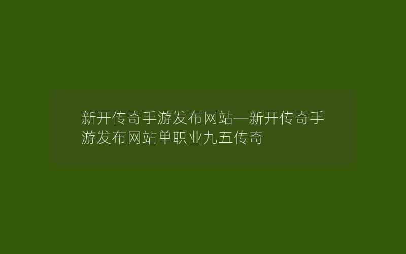 新开传奇手游发布网站—新开传奇手游发布网站单职业九五传奇