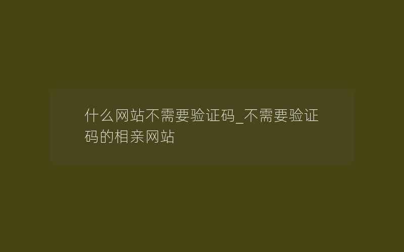 什么网站不需要验证码_不需要验证码的相亲网站