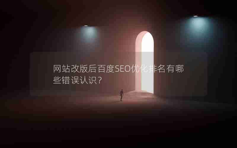 网站改版后百度SEO优化排名有哪些错误认识？