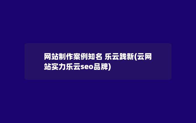 网站制作案例知名 乐云践新(云网站实力乐云seo品牌)