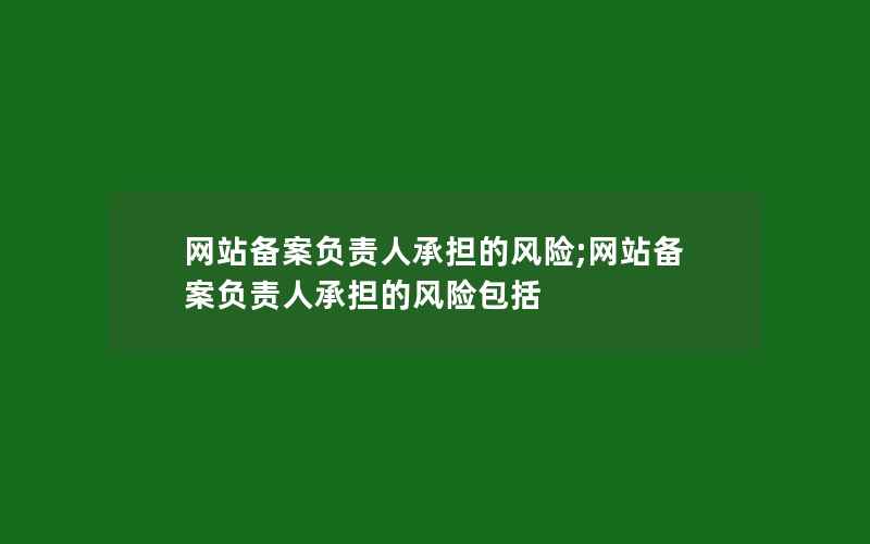 网站备案负责人承担的风险;网站备案负责人承担的风险包括