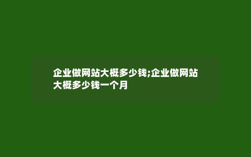 企业做网站大概多少钱;企业做网站大概多少钱一个月