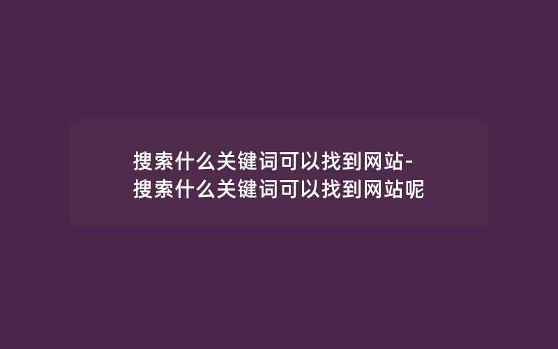 搜索什么关键词可以找到网站-搜索什么关键词可以找到网站呢