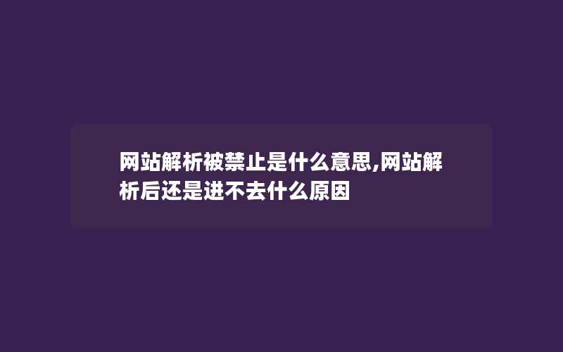 网站解析被禁止是什么意思,网站解析后还是进不去什么原因