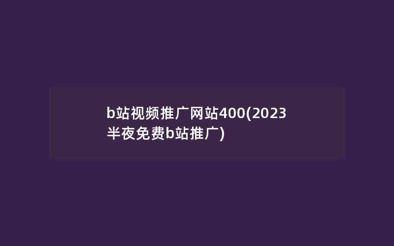 b站视频推广网站400(2023半夜免费b站推广)