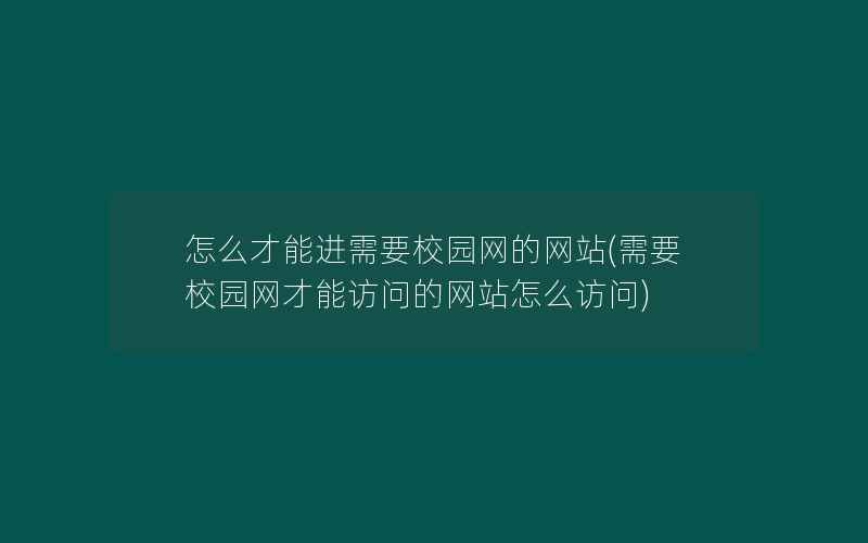 怎么才能进需要校园网的网站(需要校园网才能访问的网站怎么访问)