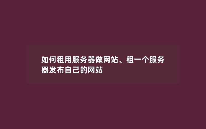 如何租用服务器做网站、租一个服务器发布自己的网站