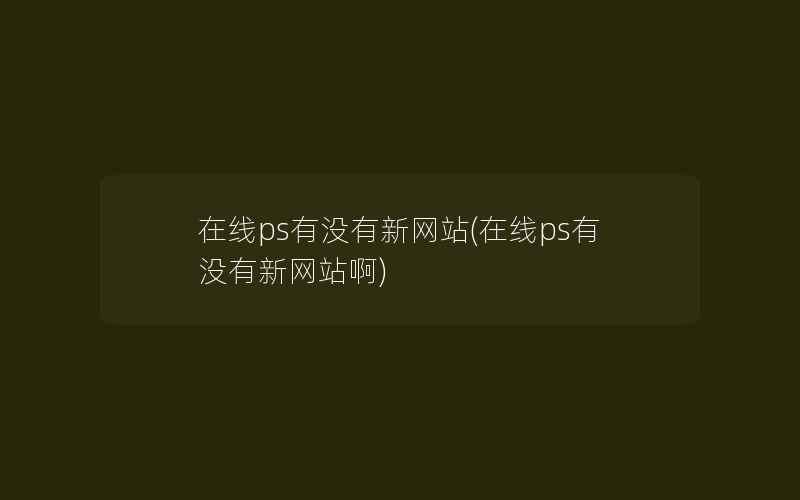 在线ps有没有新网站(在线ps有没有新网站啊)