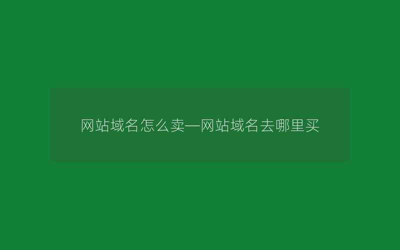 网站域名怎么卖—网站域名去哪里买