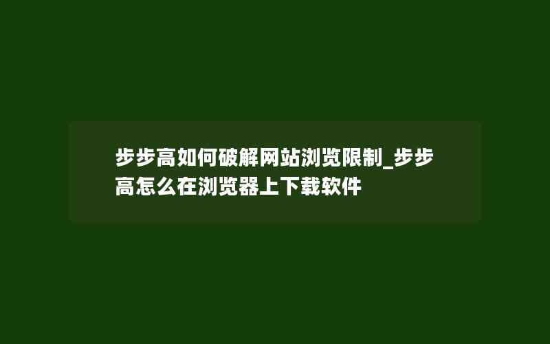 步步高如何破解网站浏览限制_步步高怎么在浏览器上下载软件