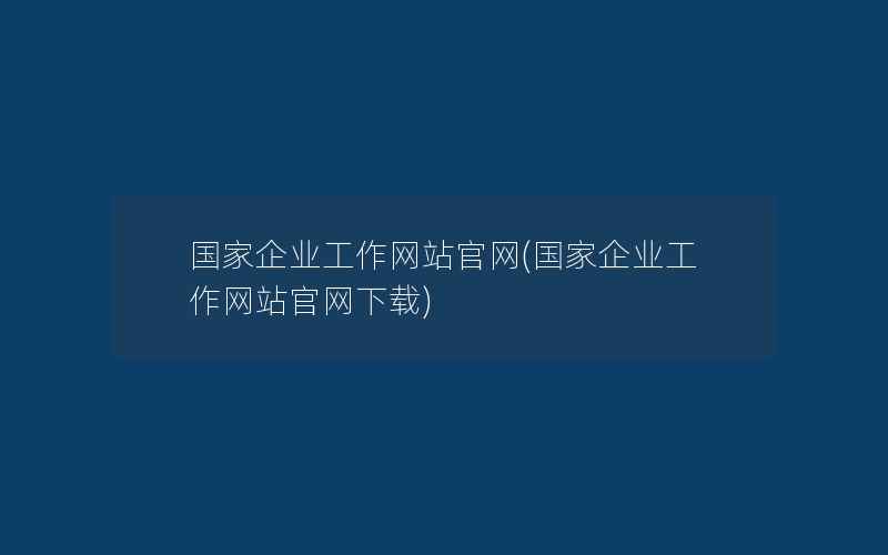 国家企业工作网站官网(国家企业工作网站官网下载)