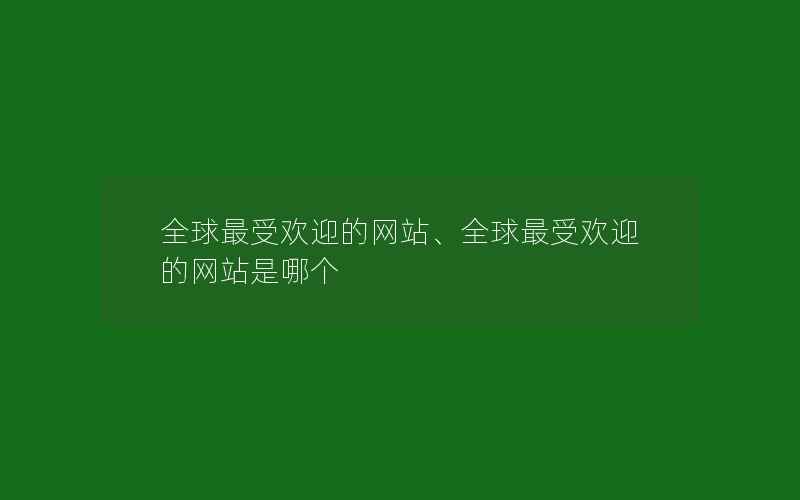 全球最受欢迎的网站、全球最受欢迎的网站是哪个