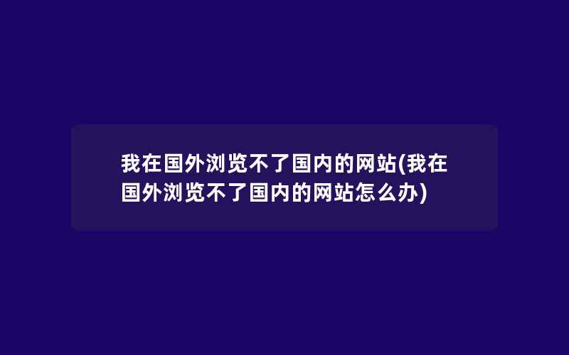 我在国外浏览不了国内的网站(我在国外浏览不了国内的网站怎么办)