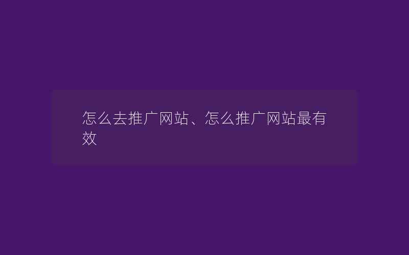 怎么去推广网站、怎么推广网站最有效