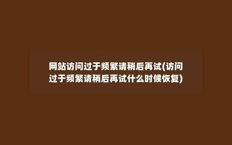 网站访问过于频繁请稍后再试(访问过于频繁请稍后再试什么时候恢复)