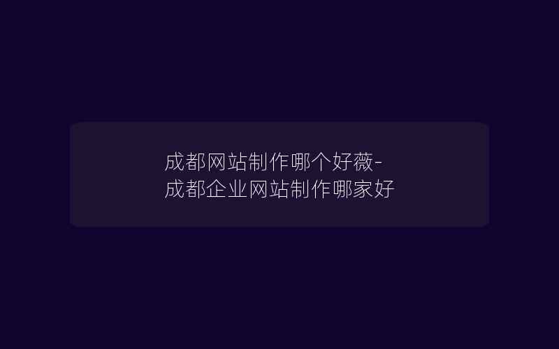 成都网站制作哪个好薇-成都企业网站制作哪家好