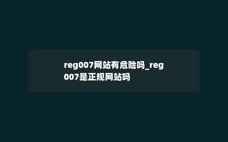 reg007网站有危险吗_reg007是正规网站吗