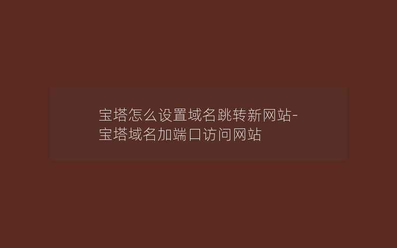 宝塔怎么设置域名跳转新网站-宝塔域名加端口访问网站