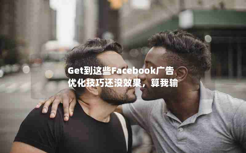 Get到这些Facebook广告优化技巧还没效果，算我输