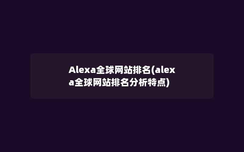 Alexa全球网站排名(alexa全球网站排名分析特点)