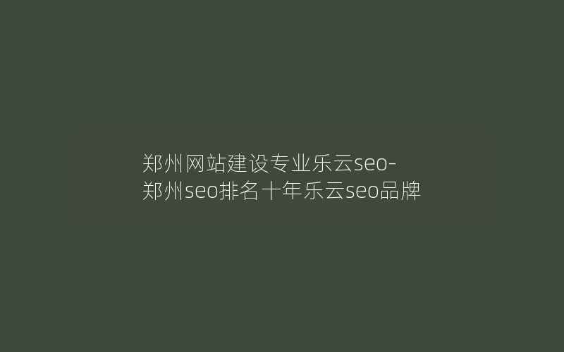 郑州网站建设专业乐云seo-郑州seo排名十年乐云seo品牌