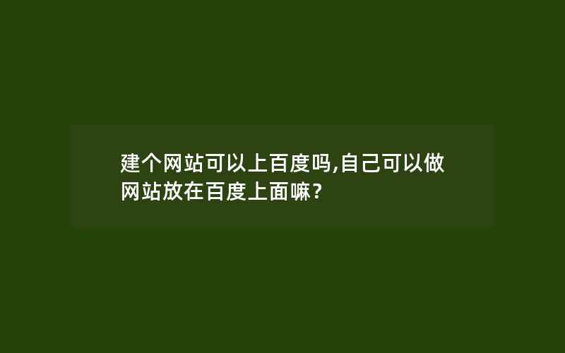 建个网站可以上百度吗,自己可以做网站放在百度上面嘛？