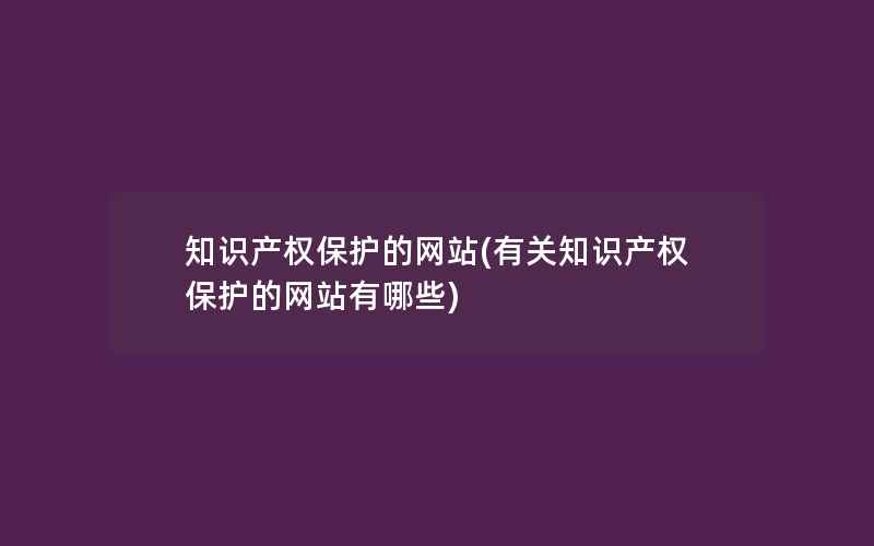 知识产权保护的网站(有关知识产权保护的网站有哪些)