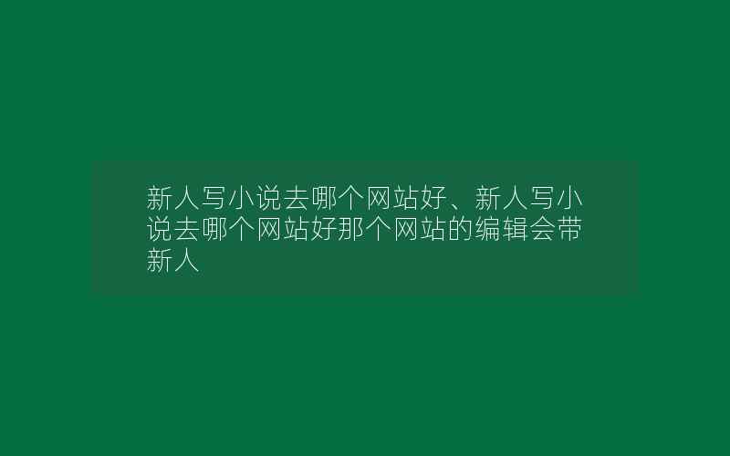 新人写小说去哪个网站好、新人写小说去哪个网站好那个网站的编辑会带新人