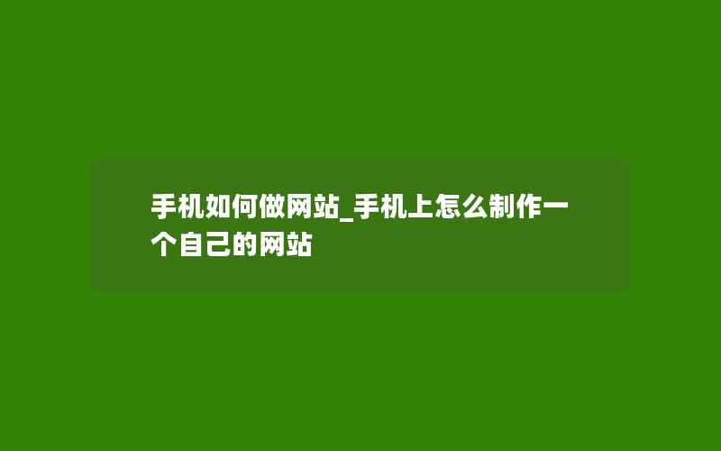 手机如何做网站_手机上怎么制作一个自己的网站